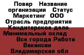 Повар › Название организации ­ Статус-Маркетинг, ООО › Отрасль предприятия ­ Кондитерское дело › Минимальный оклад ­ 30 000 - Все города Работа » Вакансии   . Владимирская обл.,Муромский р-н